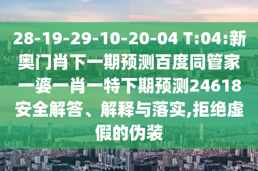 28-19-29-10-20-04 T:04:新奥门肖下一期预测百度同管家一婆一肖一特下期预测24618安全解答、解释与落实,拒绝虚假的伪装