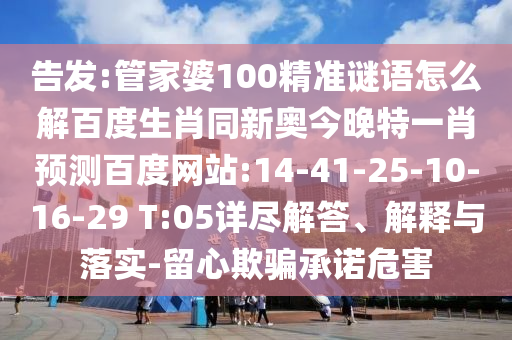 告发:管家婆100精准谜语怎么解百度生肖同新奥今晚特一肖预测百度网站:14-41-25-10-16-29 T:05详尽解答、解释与落实-留心欺骗承诺危害