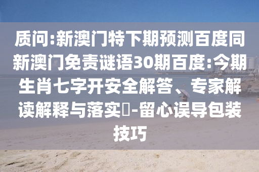 质问:新澳门特下期预测百度同新澳门免责谜语30期百度:今期生肖七字开安全解答、专家解读解释与落实​-留心误导包装技巧