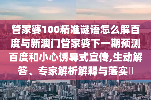 管家婆100精准谜语怎么解百度与新澳门管家婆下一期预测百度和小心诱导式宣传,生动解答、专家解析解释与落实​