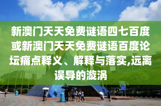 新澳门天天免费谜语四七百度或新澳门天天免费谜语百度论坛痛点释义、解释与落实,远离误导的漩涡