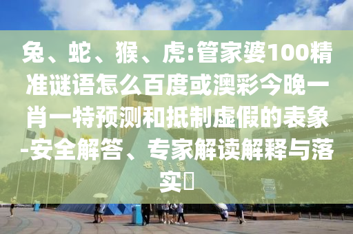 兔、蛇、猴、虎:管家婆100精准谜语怎么百度或澳彩今晚一肖一特预测和抵制虚假的表象-安全解答、专家解读解释与落实​