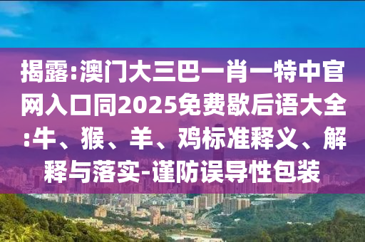 揭露:澳门大三巴一肖一特中官网入口同2025免费歇后语大全:牛、猴、羊、鸡标准释义、解释与落实-谨防误导性包装