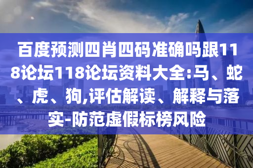 百度预测四肖四码准确吗跟118论坛118论坛资料大全:马、蛇、虎、狗,评估解读、解释与落实-防范虚假标榜风险
