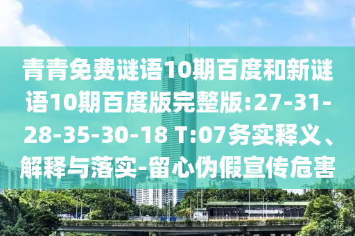 青青免费谜语10期百度和新谜语10期百度版完整版:27-31-28-35-30-18 T:07务实释义、解释与落实-留心伪假宣传危害