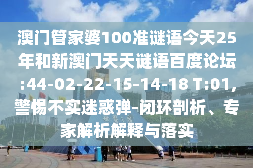 澳门管家婆100准谜语今天25年和新澳门天天谜语百度论坛:44-02-22-15-14-18 T:01,警惕不实迷惑弹-闭环剖析、专家解析解释与落实