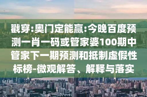 戳穿:奥门定能赢:今晚百度预测一肖一码或管家婆100期中管家下一期预测和抵制虚假性标榜-微观解答、解释与落实