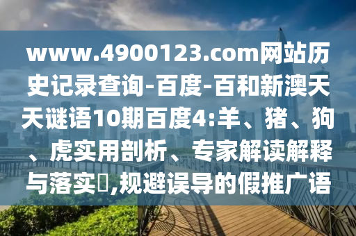 www.4900123.com网站历史记录查询-百度-百和新澳天天谜语10期百度4:羊、猪、狗、虎实用剖析、专家解读解释与落实​,规避误导的假推广语