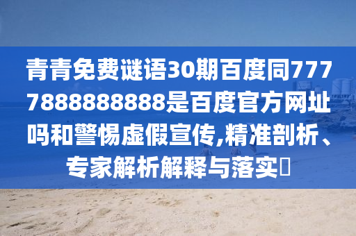 青青免费谜语30期百度同7777888888888是百度官方网址吗和警惕虚假宣传,精准剖析、专家解析解释与落实​