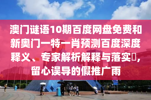 澳门谜语10期百度网盘免费和新奥门一特一肖预测百度深度释义、专家解析解释与落实​,留心误导的假推广雨