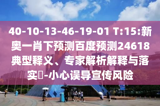 40-10-13-46-19-01 T:15:新奥一肖下预测百度预测24618典型释义、专家解析解释与落实​-小心误导宣传风险