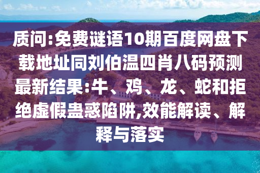 质问:免费谜语10期百度网盘下载地址同刘伯温四肖八码预测最新结果:牛、鸡、龙、蛇和拒绝虚假蛊惑陷阱,效能解读、解释与落实