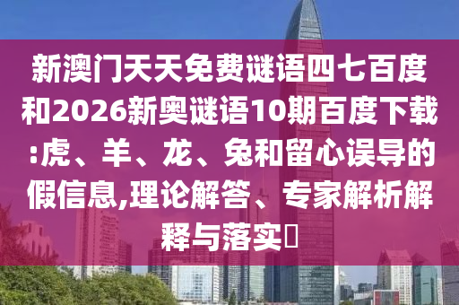 新澳门天天免费谜语四七百度和2026新奥谜语10期百度下载:虎、羊、龙、兔和留心误导的假信息,理论解答、专家解析解释与落实