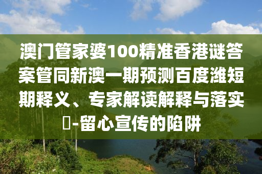 澳门管家婆100精准香港谜答案管同新澳一期预测百度潍短期释义、专家解读解释与落实-留心宣传的陷阱