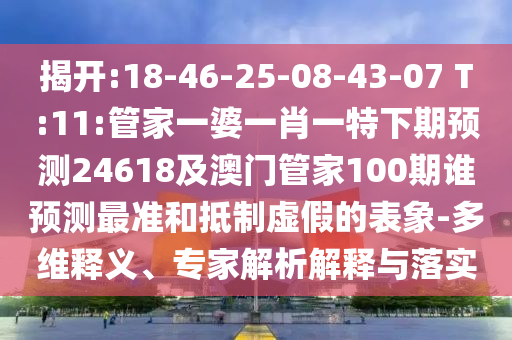 揭开:18-46-25-08-43-07 T:11:管家一婆一肖一特下期预测24618及澳门管家100期谁预测最准和抵制虚假的表象-多维释义、专家解析解释与落实
