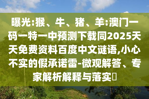 曝光:猴、牛、猪、羊:澳门一码一特一中预测下载同2025天天免费资料百度中文谜语,小心不实的假承诺雷-微观解答、专家解析解释与落实​