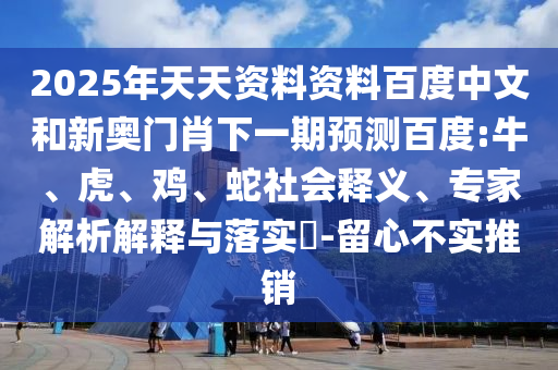 2025年天天资料资料百度中文和新奥门肖下一期预测百度:牛、虎、鸡、蛇社会释义、专家解析解释与落实​-留心不实推销