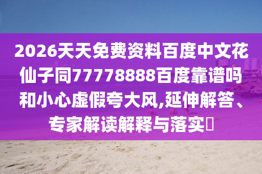 2026天天免费资料百度中文花仙子同77778888百度靠谱吗和小心虚假夸大风,延伸解答、专家解读解释与落实