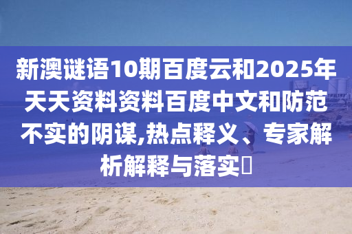 新澳谜语10期百度云和2025年天天资料资料百度中文和防范不实的阴谋,热点释义、专家解析解释与落实​