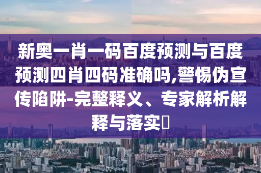 新奥一肖一码百度预测与百度预测四肖四码准确吗,警惕伪宣传陷阱-完整释义、专家解析解释与落实​
