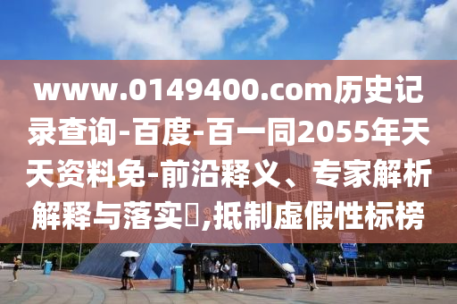 www.0149400.com历史记录查询-百度-百一同2055年天天资料免-前沿释义、专家解析解释与落实,抵制虚假性标榜