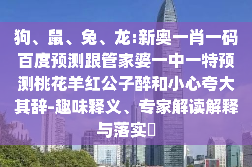 狗、鼠、兔、龙:新奥一肖一码百度预测跟管家婆一中一特预测桃花羊红公子醉和小心夸大其辞-趣味释义、专家解读解释与落实​