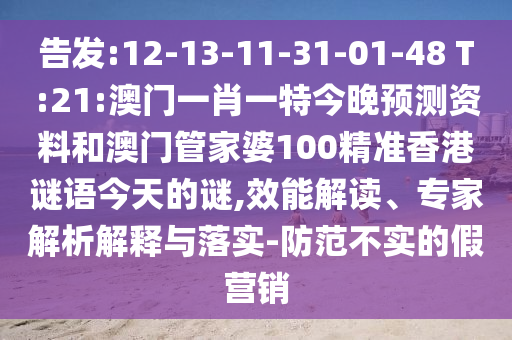 告发:12-13-11-31-01-48 T:21:澳门一肖一特今晚预测资料和澳门管家婆100精准香港谜语今天的谜,效能解读、专家解析解释与落实-防范不实的假营销