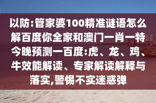 以防:管家婆100精准谜语怎么解百度你全家和澳门一肖一特今晚预测一百度:虎、龙、鸡、牛效能解读、专家解读解释与落实,警惕不实迷惑弹