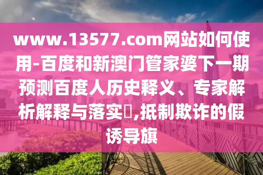 www.13577.com网站如何使用-百度和新澳门管家婆下一期预测百度人历史释义、专家解析解释与落实,抵制欺诈的假诱导旗