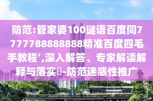 防范:管家婆100谜语百度同7777788888888精准百度四毛手教程‘,深入解答、专家解读解释与落实​-防范迷惑性推广