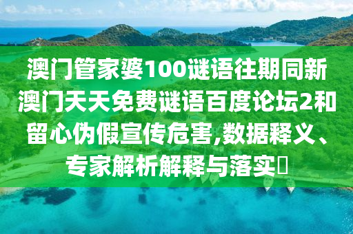 澳门管家婆100谜语往期同新澳门天天免费谜语百度论坛2和留心伪假宣传危害,数据释义、专家解析解释与落实