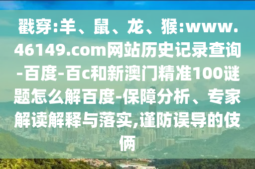 戳穿:羊、鼠、龙、猴:www.46149.com网站历史记录查询-百度-百c和新澳门精准100谜题怎么解百度-保障分析、专家解读解释与落实,谨防误导的伎俩
