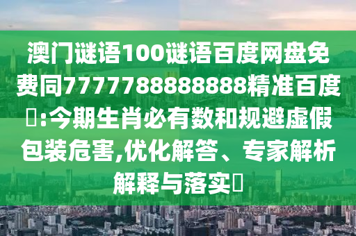 澳门谜语100谜语百度网盘免费同7777788888888精准百度網:今期生肖必有数和规避虚假包装危害,优化解答、专家解析解释与落实​
