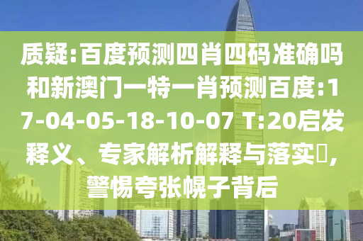 质疑:百度预测四肖四码准确吗和新澳门一特一肖预测百度:17-04-05-18-10-07 T:20启发释义、专家解析解释与落实​,警惕夸张幌子背后