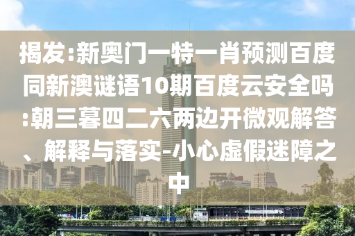 揭发:新奥门一特一肖预测百度同新澳谜语10期百度云安全吗:朝三暮四二六两边开微观解答、解释与落实-小心虚假迷障之中