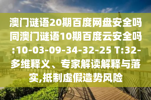 澳门谜语20期百度网盘安全吗同澳门谜语10期百度云安全吗:10-03-09-34-32-25 T:32-多维释义、专家解读解释与落实,抵制虚假造势风险