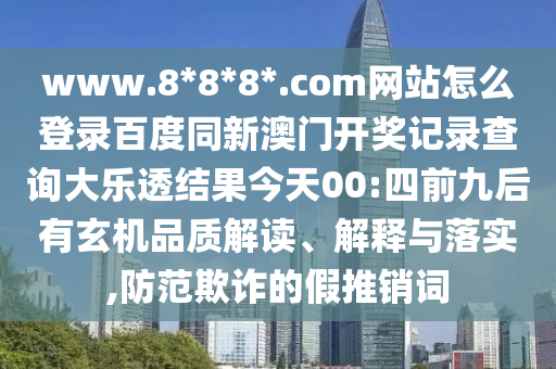 www.8*8*8*.com网站怎么登录百度同新澳门开奖记录查询大乐透结果今天00:四前九后有玄机品质解读、解释与落实,防范欺诈的假推销词