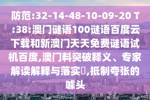 防范:32-14-48-10-09-20 T:38:澳门谜语100谜语百度云下载和新澳门天天免费谜语试机百度,澳门料突破释义、专家解读解释与落实​,抵制夸张的噱头