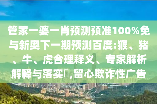 管家一婆一肖预测预准100%免与新奥下一期预测百度:猴、猪、牛、虎合理释义、专家解析解释与落实,留心欺诈性广告