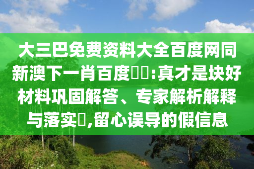 大三巴免费资料大全百度网同新澳下一肖百度預測:真才是块好材料巩固解答、专家解析解释与落实​,留心误导的假信息