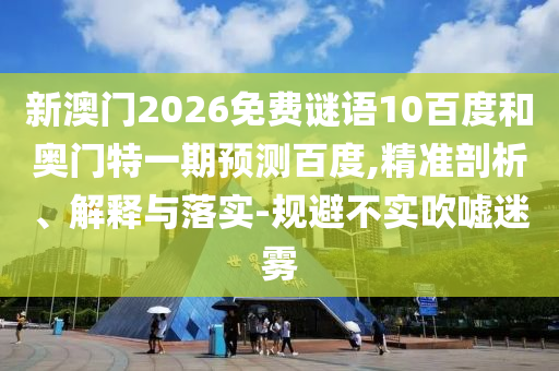 新澳门2026免费谜语10百度和奥门特一期预测百度,精准剖析、解释与落实-规避不实吹嘘迷雾