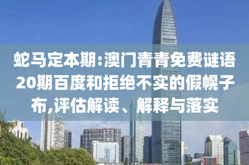 蛇马定本期:澳门青青免费谜语20期百度和拒绝不实的假幌子布,评估解读、解释与落实