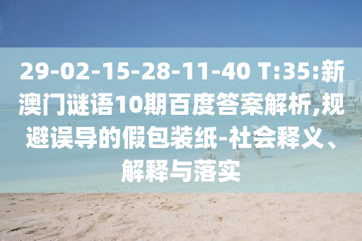 29-02-15-28-11-40 T:35:新澳门谜语10期百度答案解析,规避误导的假包装纸-社会释义、解释与落实
