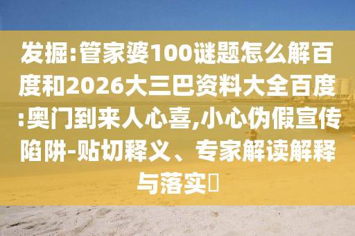 发掘:管家婆100谜题怎么解百度和2026大三巴资料大全百度:奥门到来人心喜,小心伪假宣传陷阱-贴切释义、专家解读解释与落实​