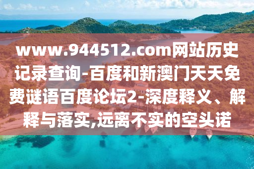 www.944512.com网站历史记录查询-百度和新澳门天天免费谜语百度论坛2-深度释义、解释与落实,远离不实的空头诺