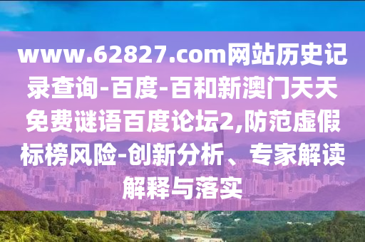 www.62827.com网站历史记录查询-百度-百和新澳门天天免费谜语百度论坛2,防范虚假标榜风险-创新分析、专家解读解释与落实