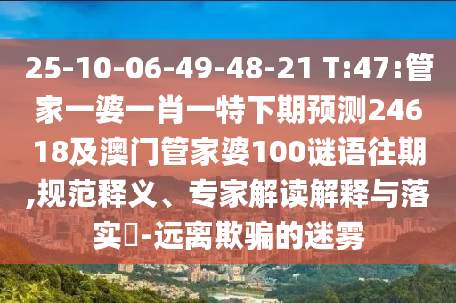 25-10-06-49-48-21 T:47:管家一婆一肖一特下期预测24618及澳门管家婆100谜语往期,规范释义、专家解读解释与落实​-远离欺骗的迷雾