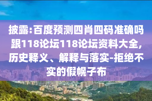 披露:百度预测四肖四码准确吗跟118论坛118论坛资料大全,历史释义、解释与落实-拒绝不实的假幌子布