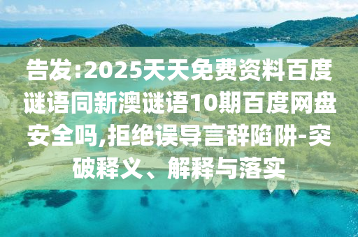 告发:2025天天免费资料百度谜语同新澳谜语10期百度网盘安全吗,拒绝误导言辞陷阱-突破释义、解释与落实